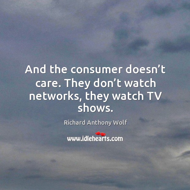 And the consumer doesn’t care. They don’t watch networks, they watch tv shows. Richard Anthony Wolf Picture Quote