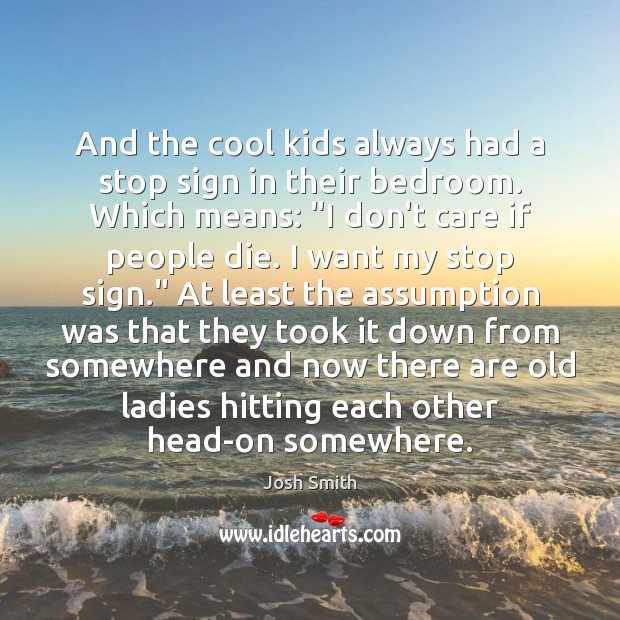 And the cool kids always had a stop sign in their bedroom. Josh Smith Picture Quote