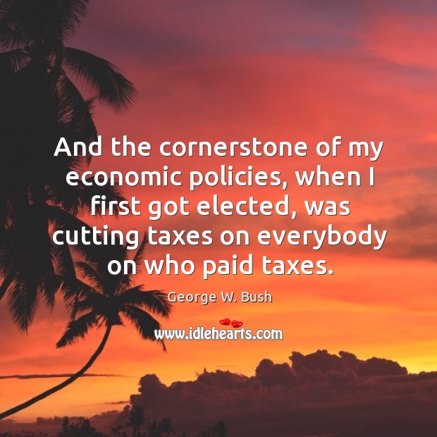 And the cornerstone of my economic policies, when I first got elected, was cutting taxes on everybody on who paid taxes. Image