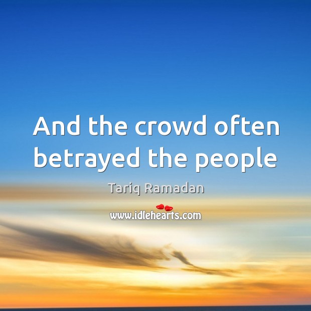 And the crowd often betrayed the people Tariq Ramadan Picture Quote