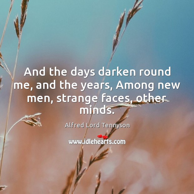 And the days darken round me, and the years, Among new men, strange faces, other minds. Alfred Lord Tennyson Picture Quote
