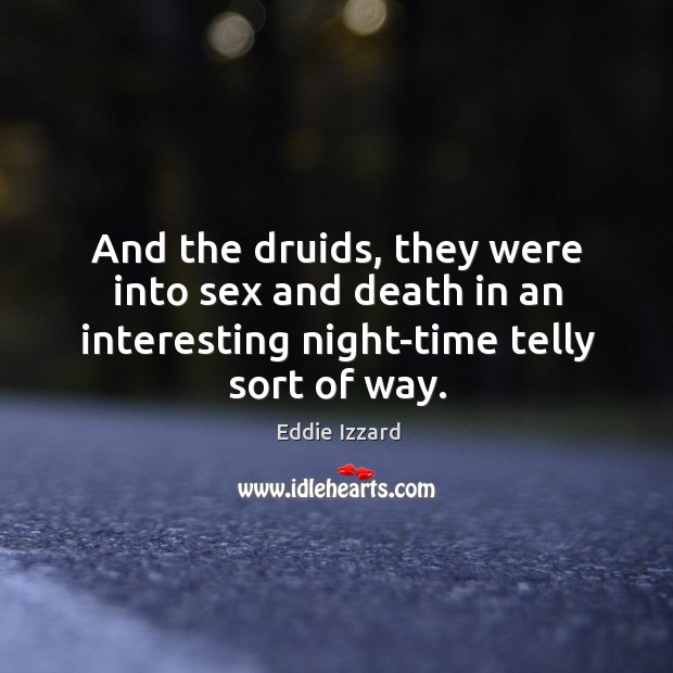 And the druids, they were into sex and death in an interesting Image