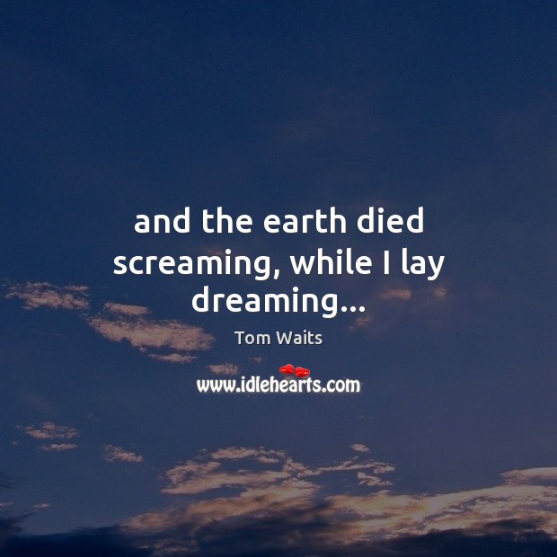 And the earth died screaming, while I lay dreaming… Tom Waits Picture Quote