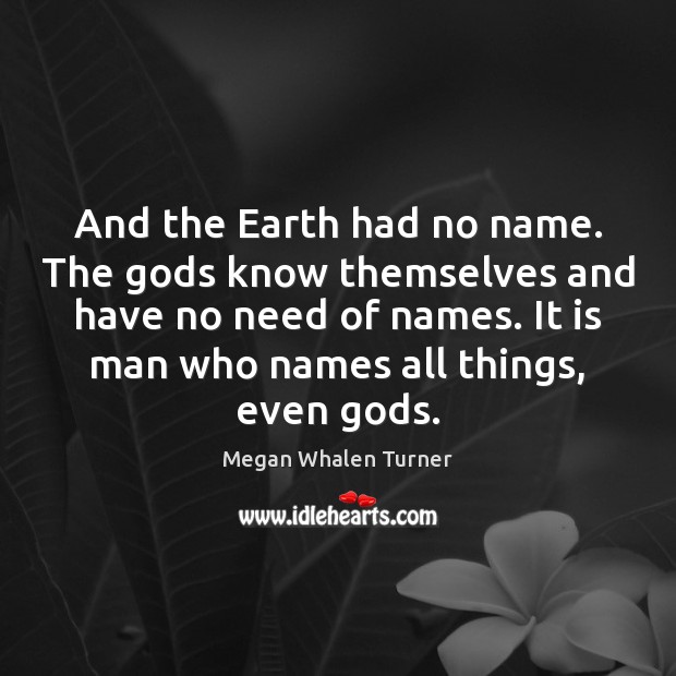 And the Earth had no name. The Gods know themselves and have Image