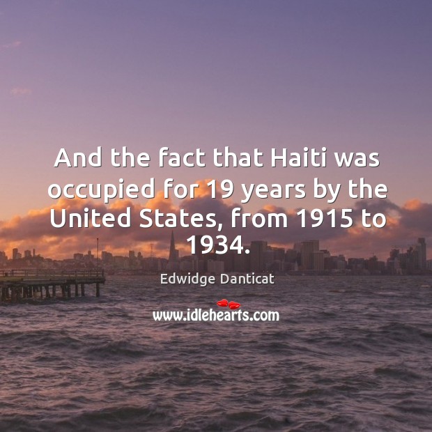 And the fact that haiti was occupied for 19 years by the united states, from 1915 to 1934. Edwidge Danticat Picture Quote