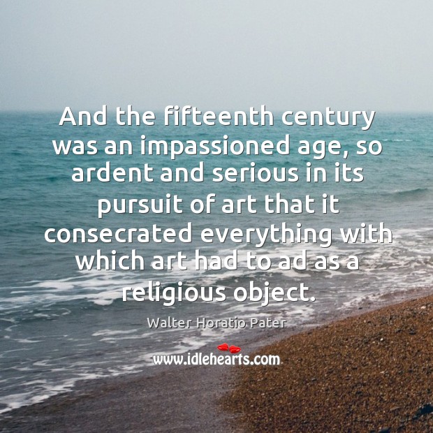And the fifteenth century was an impassioned age, so ardent and serious in its pursuit of Image