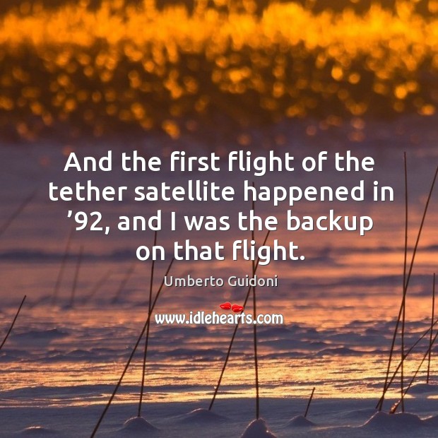 And the first flight of the tether satellite happened in ’92, and I was the backup on that flight. Umberto Guidoni Picture Quote