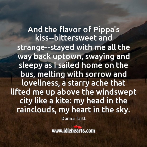 And the flavor of Pippa’s kiss–bittersweet and strange–stayed with me all the Donna Tartt Picture Quote