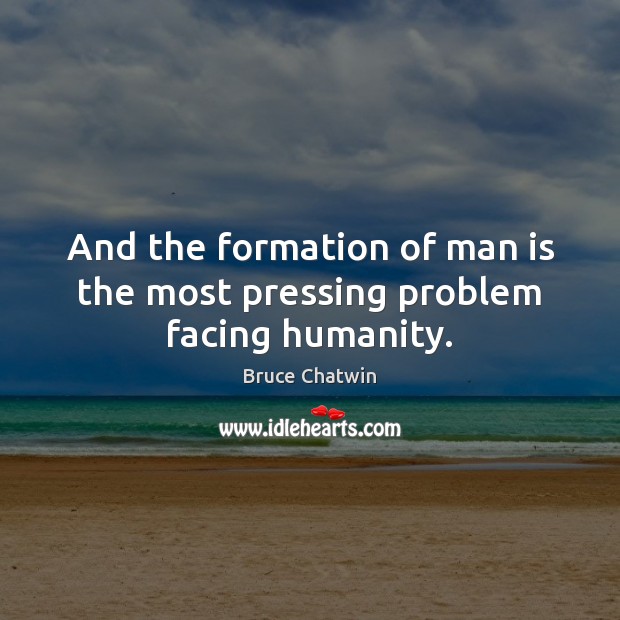 And the formation of man is the most pressing problem facing humanity. Bruce Chatwin Picture Quote