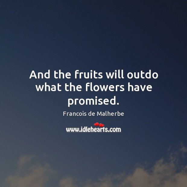 And the fruits will outdo what the flowers have promised. Francois de Malherbe Picture Quote