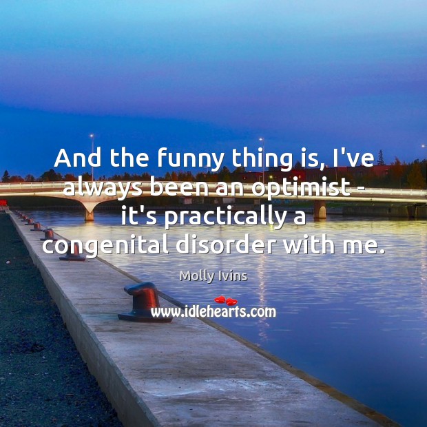 And the funny thing is, I’ve always been an optimist – it’s Molly Ivins Picture Quote
