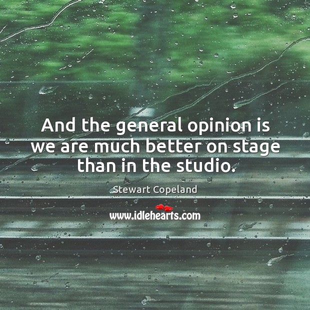 And the general opinion is we are much better on stage than in the studio. Stewart Copeland Picture Quote