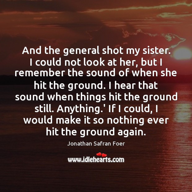 And the general shot my sister. I could not look at her, Jonathan Safran Foer Picture Quote