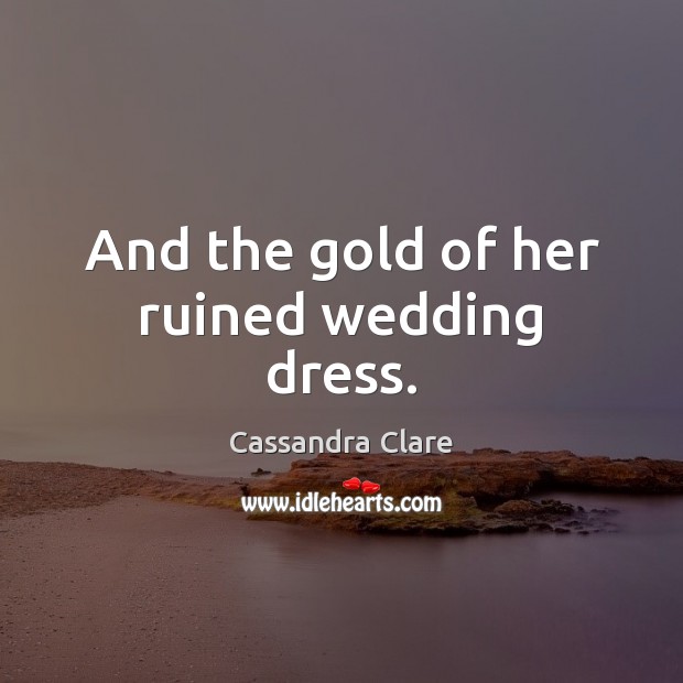 And the gold of her ruined wedding dress. Image