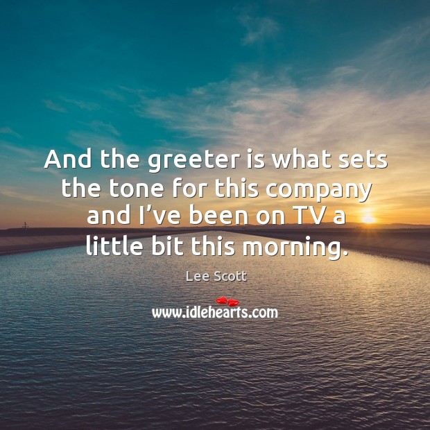 And the greeter is what sets the tone for this company and I’ve been on tv a little bit this morning. Lee Scott Picture Quote