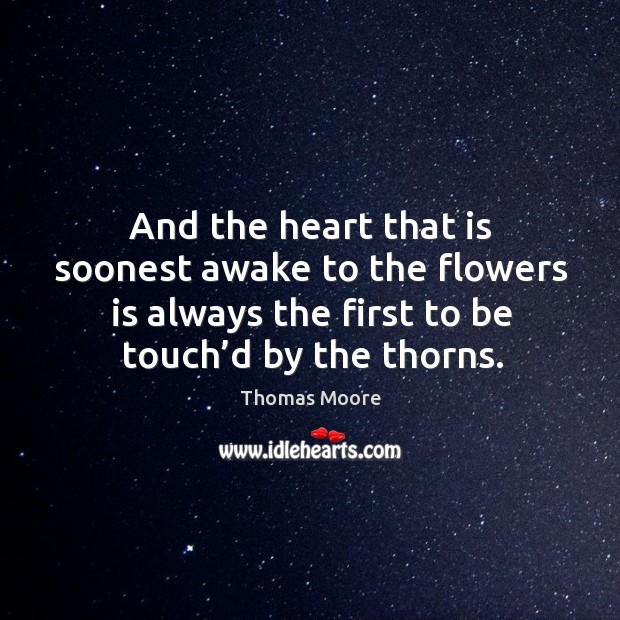 And the heart that is soonest awake to the flowers is always the first to be touch’d by the thorns. Image
