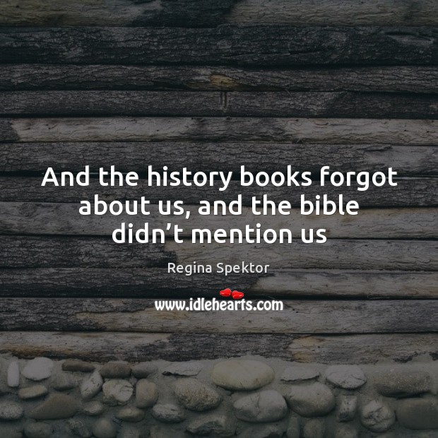 And the history books forgot about us, and the bible didn’t mention us Regina Spektor Picture Quote