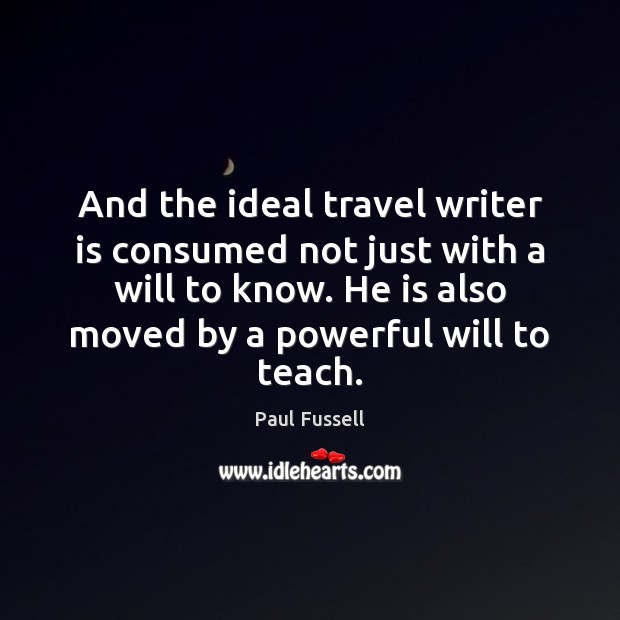 And the ideal travel writer is consumed not just with a will 