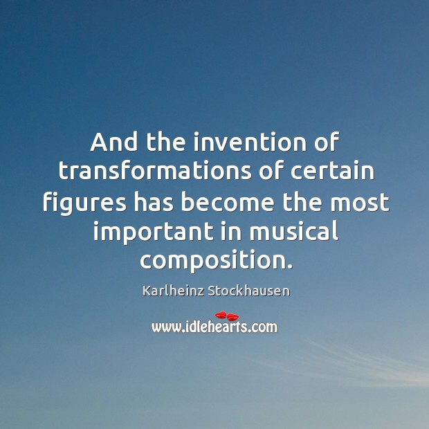 And the invention of transformations of certain figures has become the most important in musical composition. Karlheinz Stockhausen Picture Quote