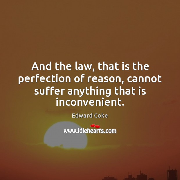And the law, that is the perfection of reason, cannot suffer anything Edward Coke Picture Quote