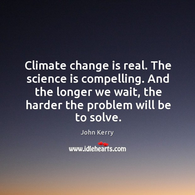 And the longer we wait, the harder the problem will be to solve. Climate Change Quotes Image