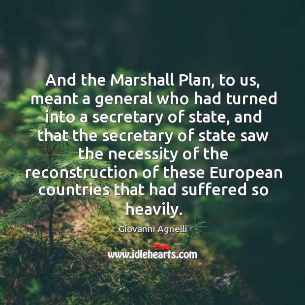And the marshall plan, to us, meant a general who had turned into a secretary of state Giovanni Agnelli Picture Quote