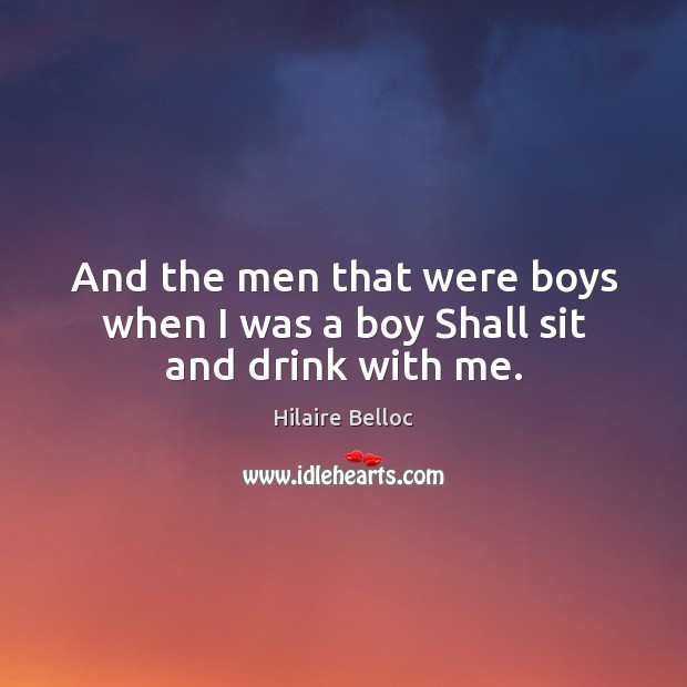 And the men that were boys when I was a boy Shall sit and drink with me. Hilaire Belloc Picture Quote