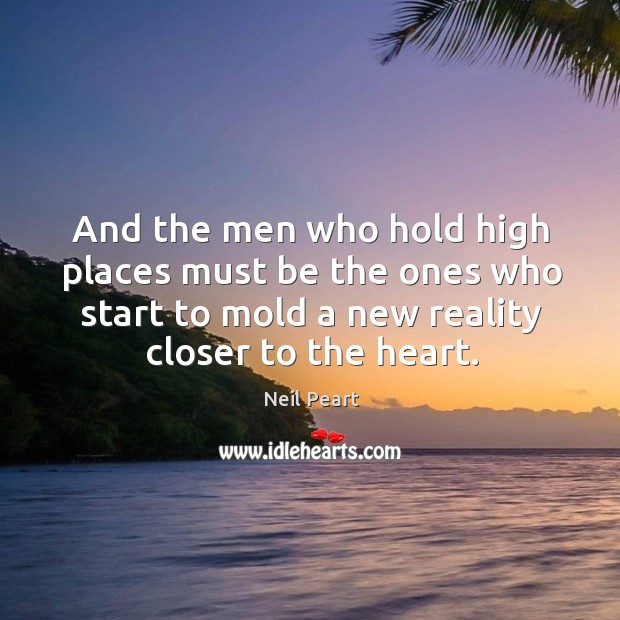 And the men who hold high places must be the ones who start to mold a new reality closer to the heart. Neil Peart Picture Quote