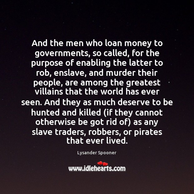 And the men who loan money to governments, so called, for the Lysander Spooner Picture Quote