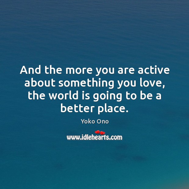 And the more you are active about something you love, the world Yoko Ono Picture Quote