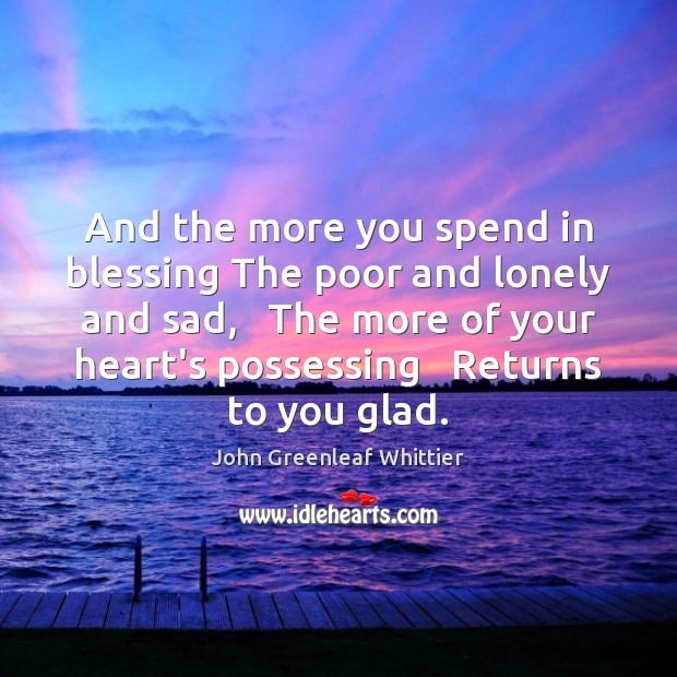 And the more you spend in blessing The poor and lonely and John Greenleaf Whittier Picture Quote