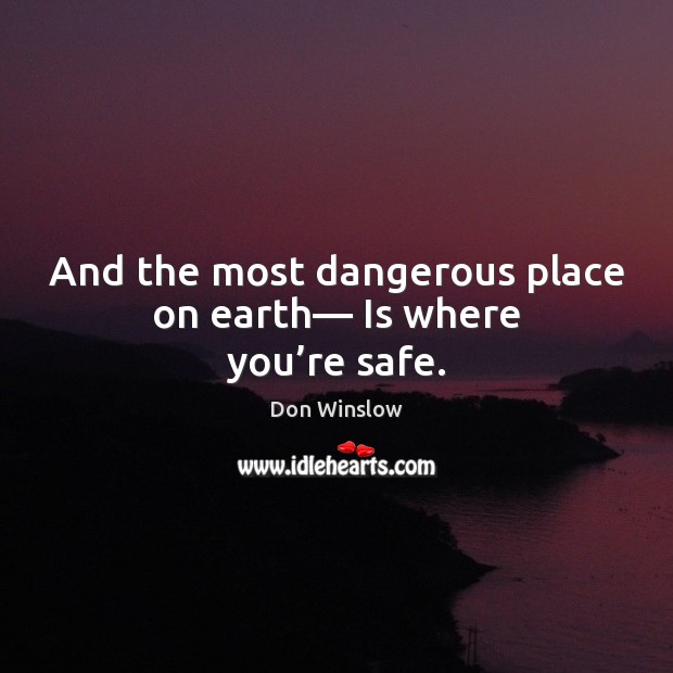 And the most dangerous place on earth— Is where you’re safe. Don Winslow Picture Quote