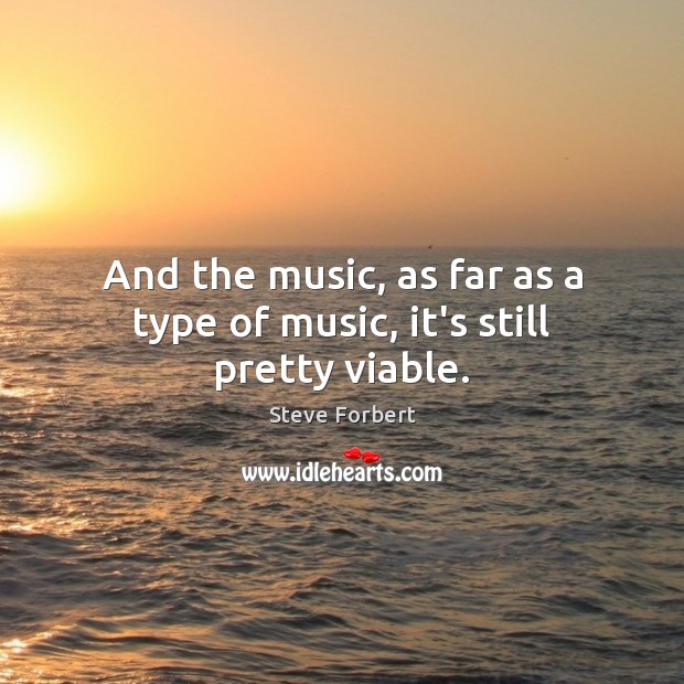 And the music, as far as a type of music, it’s still pretty viable. Steve Forbert Picture Quote