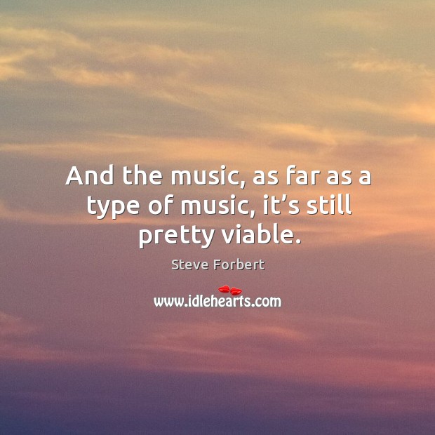 And the music, as far as a type of music, it’s still pretty viable. Steve Forbert Picture Quote