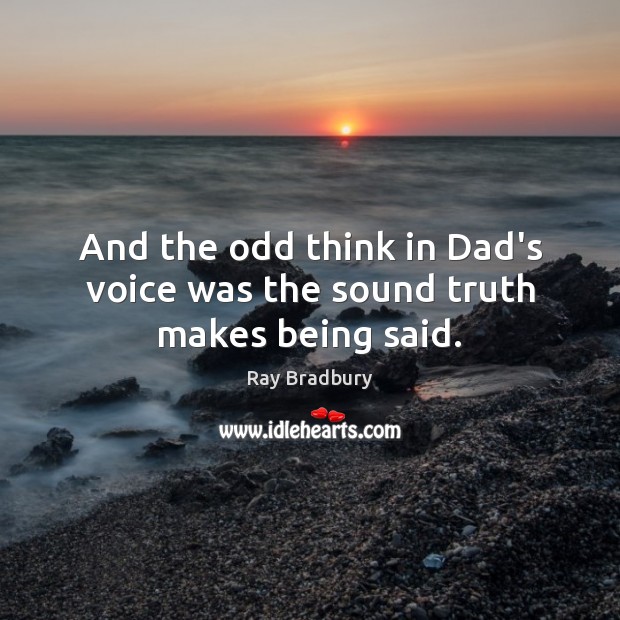 And the odd think in Dad’s voice was the sound truth makes being said. Ray Bradbury Picture Quote