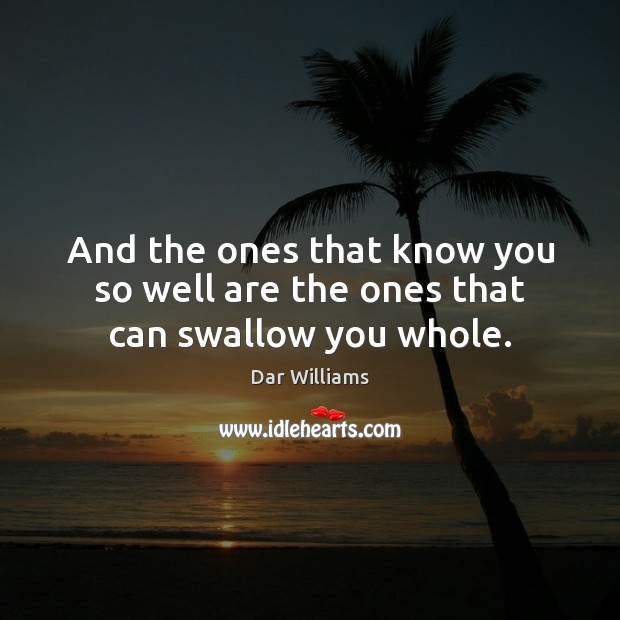 And the ones that know you so well are the ones that can swallow you whole. Dar Williams Picture Quote