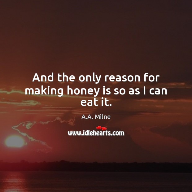 And the only reason for making honey is so as I can eat it. A.A. Milne Picture Quote