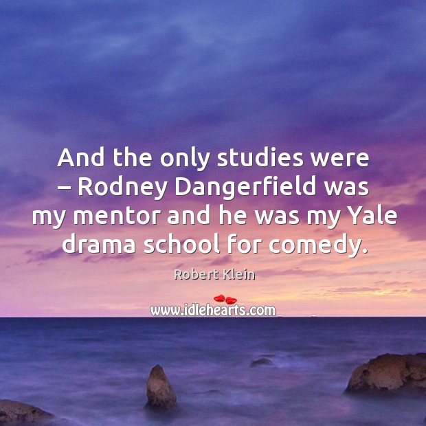 And the only studies were – rodney dangerfield was my mentor and he was my Image
