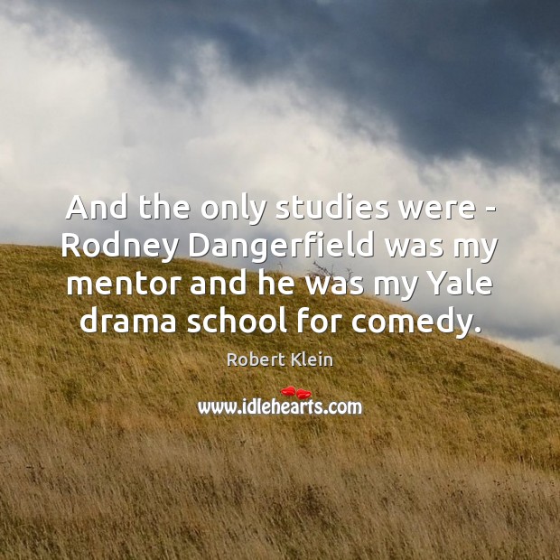 And the only studies were – Rodney Dangerfield was my mentor and Image