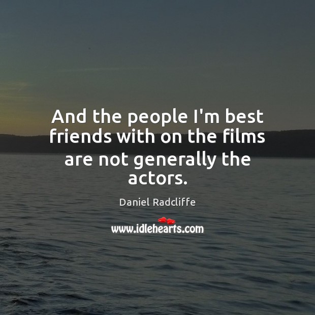 And the people I’m best friends with on the films are not generally the actors. Daniel Radcliffe Picture Quote