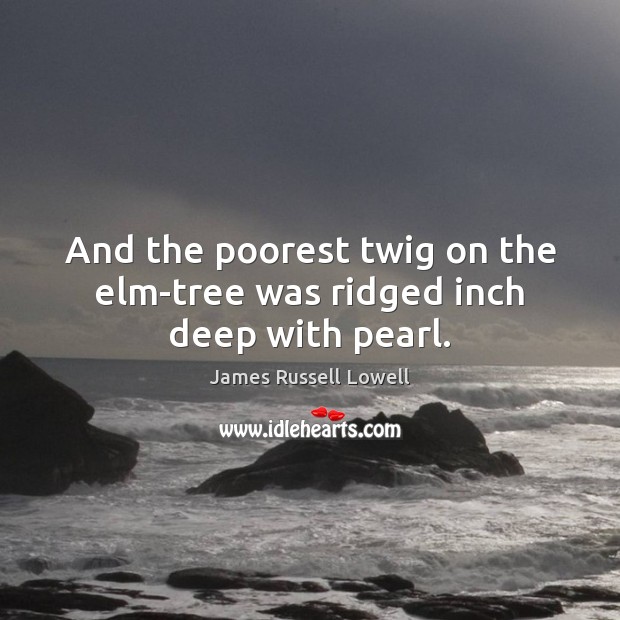 And the poorest twig on the elm-tree was ridged inch deep with pearl. James Russell Lowell Picture Quote