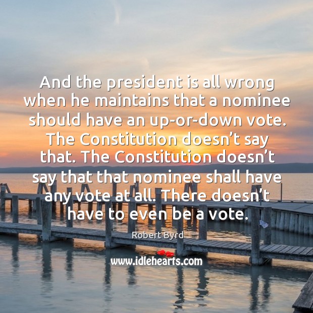 And the president is all wrong when he maintains that a nominee should have an up-or-down vote. Robert Byrd Picture Quote