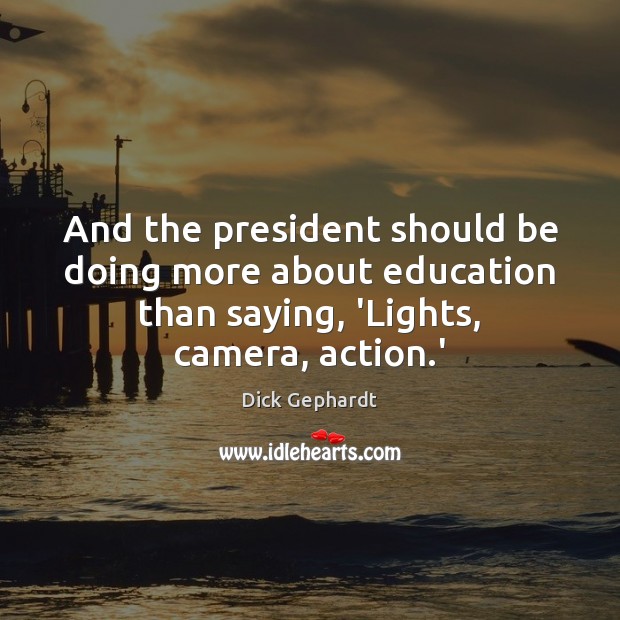And the president should be doing more about education than saying, ‘Lights, Dick Gephardt Picture Quote