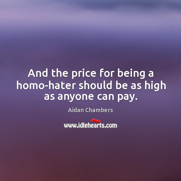 And the price for being a homo-hater should be as high as anyone can pay. Aidan Chambers Picture Quote