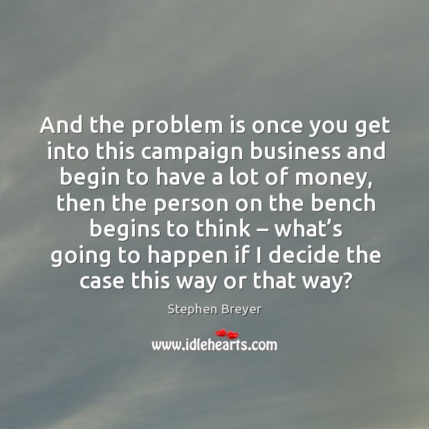 And the problem is once you get into this campaign business and begin to have a lot of money Image