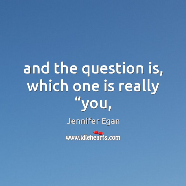 And the question is, which one is really “you, Jennifer Egan Picture Quote