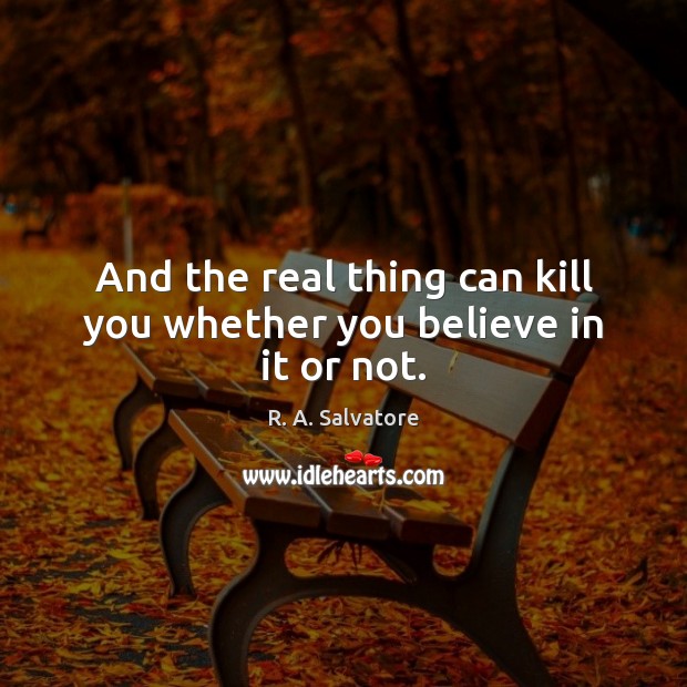 And the real thing can kill you whether you believe in it or not. R. A. Salvatore Picture Quote