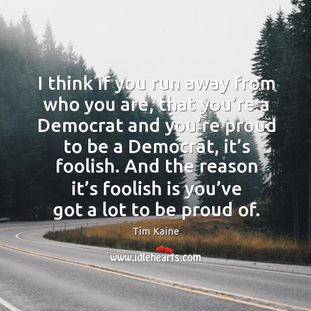 And the reason it’s foolish is you’ve got a lot to be proud of. Tim Kaine Picture Quote