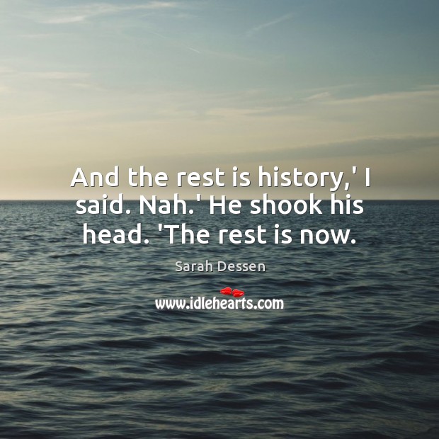 And the rest is history,’ I said. Nah.’ He shook his head. ‘The rest is now. Sarah Dessen Picture Quote