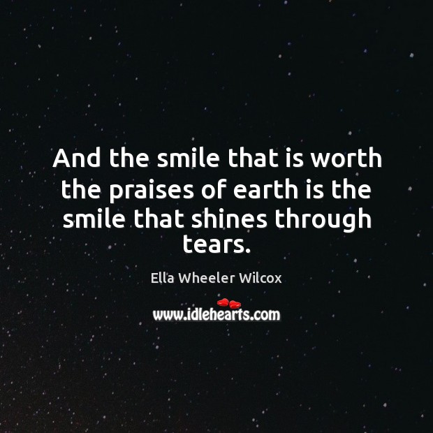 And the smile that is worth the praises of earth is the smile that shines through tears. Ella Wheeler Wilcox Picture Quote